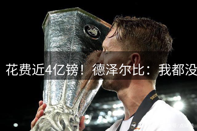 花费近4亿镑！德泽尔比：我都没想到我们会有一个这样的转会窗