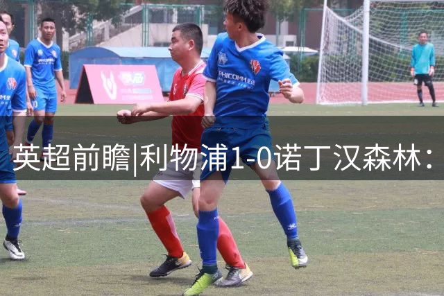 英超前瞻|利物浦1-0诺丁汉森林：艰难起步，迎来苦主